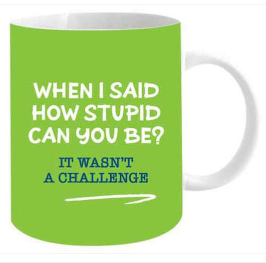 When I said how stupid can you be it wasn't a challenge mug